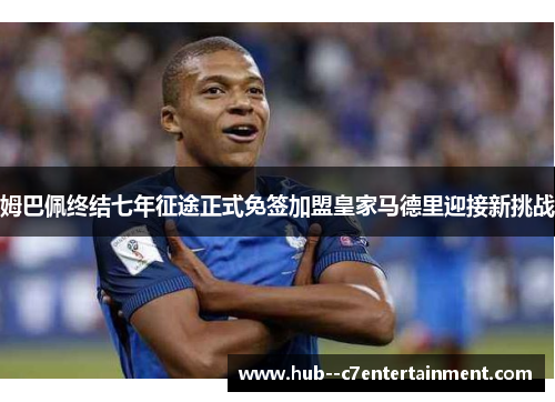 姆巴佩终结七年征途正式免签加盟皇家马德里迎接新挑战