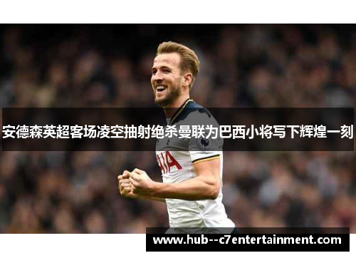 安德森英超客场凌空抽射绝杀曼联为巴西小将写下辉煌一刻 安德森英超客场凌空抽射绝杀曼联为巴西小将写下辉煌一刻
