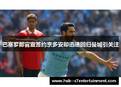 巴塞罗那官宣签约京多安却迅速回归曼城引关注 巴塞罗那官宣签约京多安却迅速回归曼城引关注