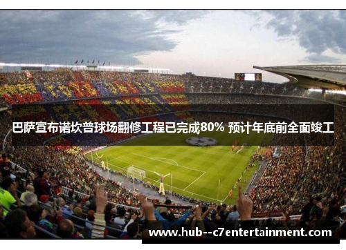巴萨宣布诺坎普球场翻修工程已完成80% 预计年底前全面竣工 巴萨宣布诺坎普球场翻修工程已完成80% 预计年底前全面竣工