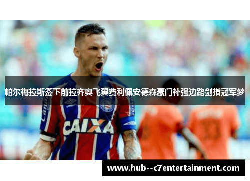 帕尔梅拉斯签下前拉齐奥飞翼费利佩安德森豪门补强边路剑指冠军梦 帕尔梅拉斯签下前拉齐奥飞翼费利佩安德森豪门补强边路剑指冠军梦