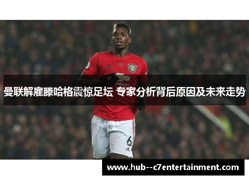 曼联解雇滕哈格震惊足坛 专家分析背后原因及未来走势 曼联解雇滕哈格震惊足坛 专家分析背后原因及未来走势