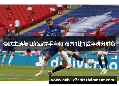 曼联主场与切尔西握手言和 双方1比1战平难分胜负 曼联主场与切尔西握手言和 双方1比1战平难分胜负