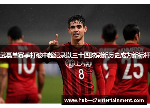 武磊单赛季打破中超纪录以三十四球刷新历史成为新标杆