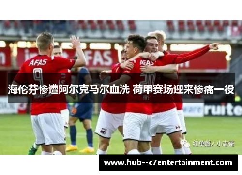 海伦芬惨遭阿尔克马尔血洗 荷甲赛场迎来惨痛一役