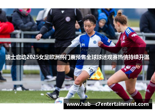 瑞士启动2025女足欧洲杯门票预售全球球迷观赛热情持续升温 瑞士启动2025女足欧洲杯门票预售全球球迷观赛热情持续升温