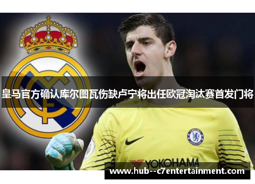 皇马官方确认库尔图瓦伤缺卢宁将出任欧冠淘汰赛首发门将