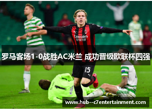 罗马客场1-0战胜AC米兰 成功晋级欧联杯四强 罗马客场1-0战胜AC米兰 成功晋级欧联杯四强