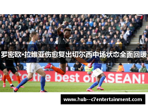 罗密欧·拉维亚伤愈复出切尔西中场状态全面回暖 罗密欧·拉维亚伤愈复出切尔西中场状态全面回暖