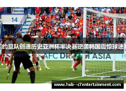 约旦队创造历史亚洲杯半决赛逆袭韩国震惊球迷
