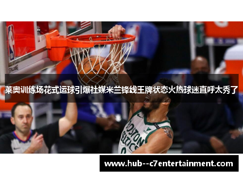 莱奥训练场花式运球引爆社媒米兰锋线王牌状态火热球迷直呼太秀了 莱奥训练场花式运球引爆社媒米兰锋线王牌状态火热球迷直呼太秀了