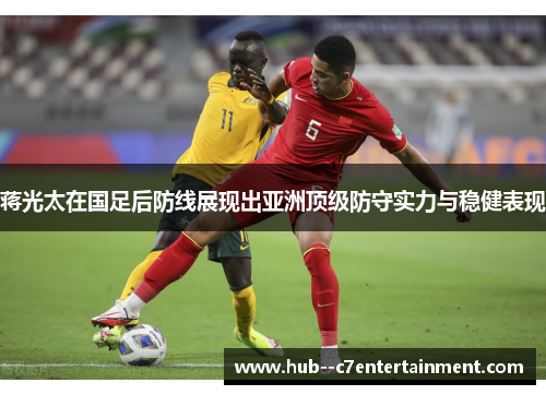 蒋光太在国足后防线展现出亚洲顶级防守实力与稳健表现