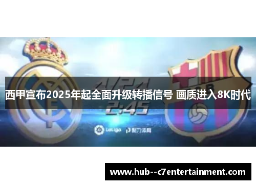西甲宣布2025年起全面升级转播信号 画质进入8K时代 西甲宣布2025年起全面升级转播信号 画质进入8K时代