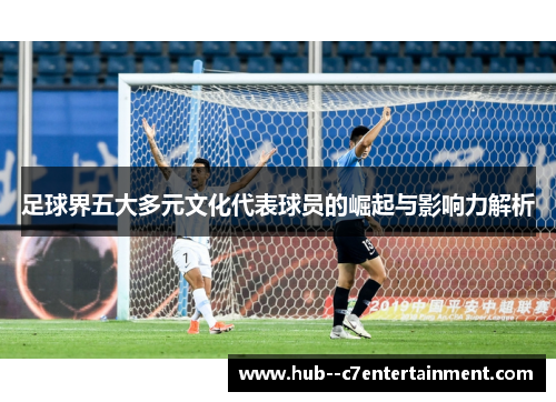 足球界五大多元文化代表球员的崛起与影响力解析 足球界五大多元文化代表球员的崛起与影响力解析