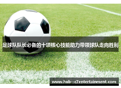 足球队队长必备的十项核心技能助力带领球队走向胜利