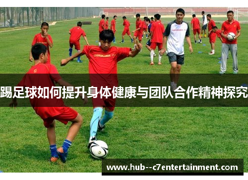 踢足球如何提升身体健康与团队合作精神探究