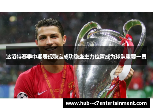 达洛特赛季中期表现稳定成功稳坐主力位置成为球队重要一员 达洛特赛季中期表现稳定成功稳坐主力位置成为球队重要一员