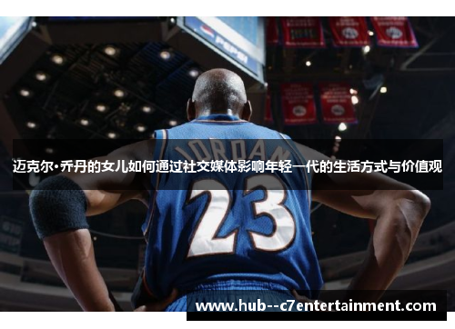迈克尔·乔丹的女儿如何通过社交媒体影响年轻一代的生活方式与价值观