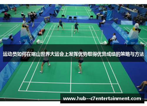 运动员如何在喀山世界大运会上发挥优势取得优异成绩的策略与方法