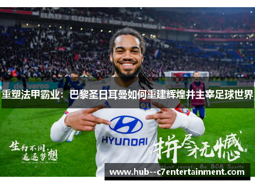重塑法甲霸业：巴黎圣日耳曼如何重建辉煌并主宰足球世界