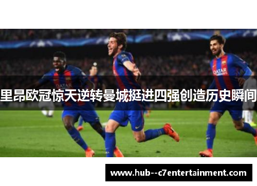 里昂欧冠惊天逆转曼城挺进四强创造历史瞬间