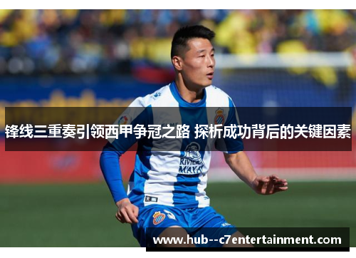 锋线三重奏引领西甲争冠之路 探析成功背后的关键因素