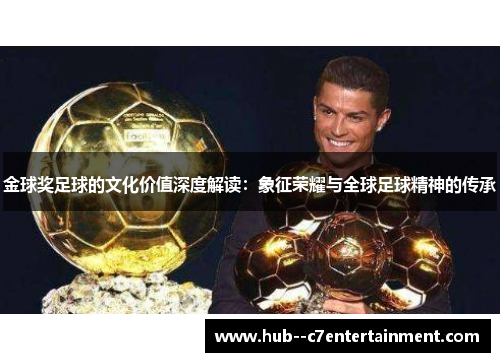 金球奖足球的文化价值深度解读：象征荣耀与全球足球精神的传承