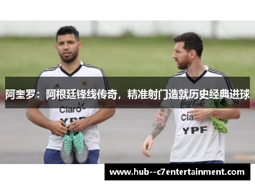 阿奎罗：阿根廷锋线传奇，精准射门造就历史经典进球