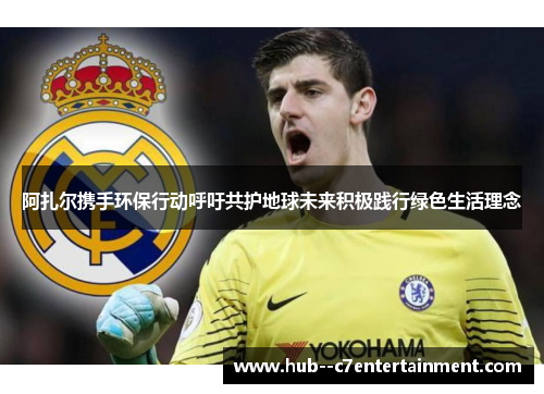 阿扎尔携手环保行动呼吁共护地球未来积极践行绿色生活理念