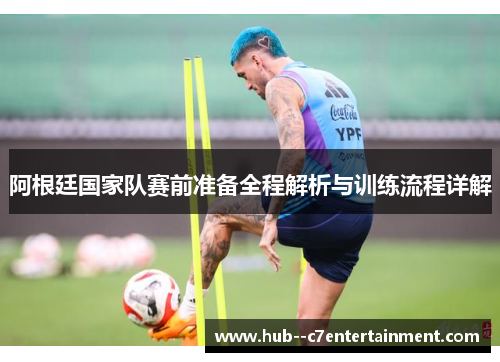 阿根廷国家队赛前准备全程解析与训练流程详解