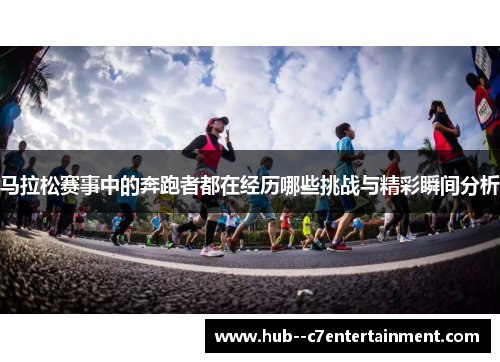 马拉松赛事中的奔跑者都在经历哪些挑战与精彩瞬间分析