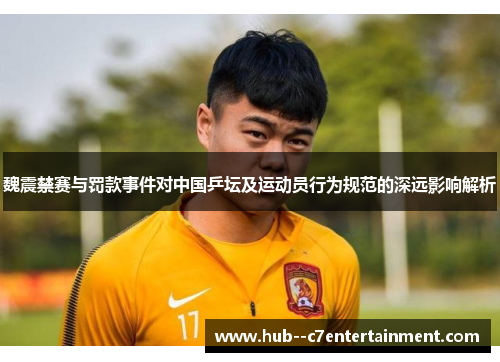 魏震禁赛与罚款事件对中国乒坛及运动员行为规范的深远影响解析