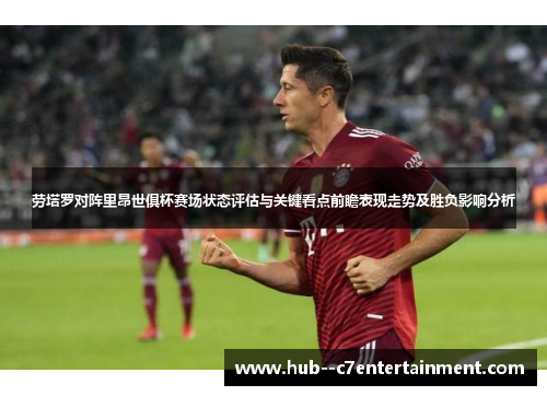 劳塔罗对阵里昂世俱杯赛场状态评估与关键看点前瞻表现走势及胜负影响分析