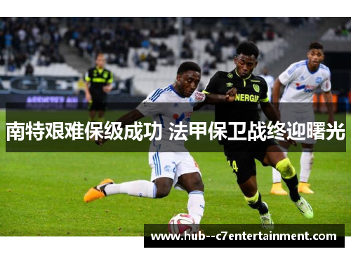 南特艰难保级成功 法甲保卫战终迎曙光 南特艰难保级成功 法甲保卫战终迎曙光
