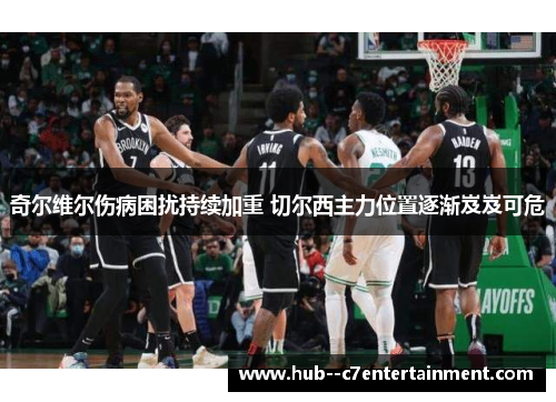 奇尔维尔伤病困扰持续加重 切尔西主力位置逐渐岌岌可危