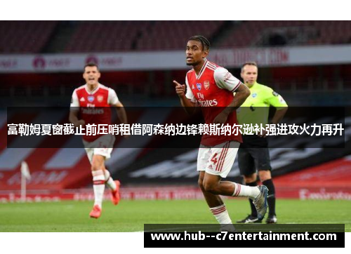 富勒姆夏窗截止前压哨租借阿森纳边锋赖斯纳尔逊补强进攻火力再升