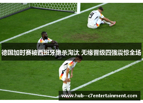 德国加时赛被西班牙绝杀淘汰 无缘晋级四强震惊全场 德国加时赛被西班牙绝杀淘汰 无缘晋级四强震惊全场