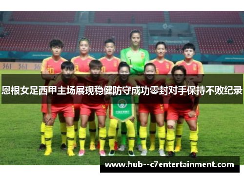 恩根女足西甲主场展现稳健防守成功零封对手保持不败纪录 恩根女足西甲主场展现稳健防守成功零封对手保持不败纪录