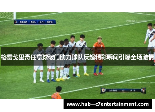 格雷戈里奇任意球破门助力球队反超精彩瞬间引爆全场激情 格雷戈里奇任意球破门助力球队反超精彩瞬间引爆全场激情
