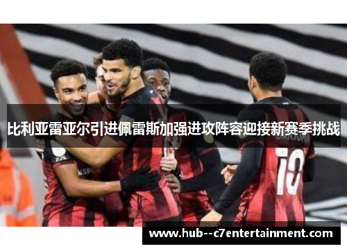 比利亚雷亚尔引进佩雷斯加强进攻阵容迎接新赛季挑战 比利亚雷亚尔引进佩雷斯加强进攻阵容迎接新赛季挑战