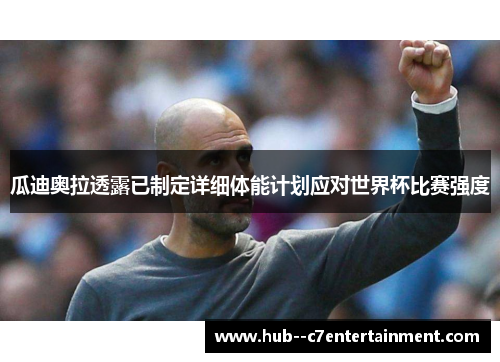 瓜迪奥拉透露已制定详细体能计划应对世界杯比赛强度 瓜迪奥拉透露已制定详细体能计划应对世界杯比赛强度