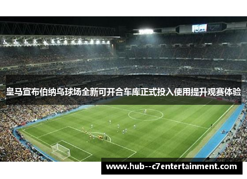 皇马宣布伯纳乌球场全新可开合车库正式投入使用提升观赛体验 皇马宣布伯纳乌球场全新可开合车库正式投入使用提升观赛体验