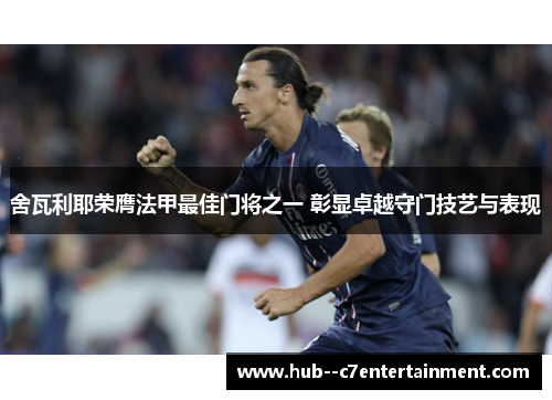 舍瓦利耶荣膺法甲最佳门将之一 彰显卓越守门技艺与表现 舍瓦利耶荣膺法甲最佳门将之一 彰显卓越守门技艺与表现