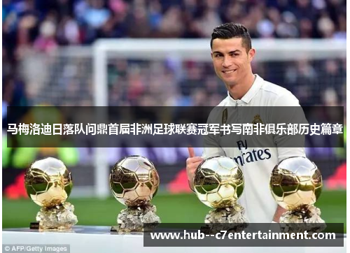 马梅洛迪日落队问鼎首届非洲足球联赛冠军书写南非俱乐部历史篇章