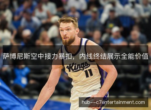 萨博尼斯空中接力暴扣，内线终结展示全能价值