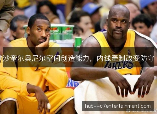 沙奎尔奥尼尔空间创造能力,内线牵制改变防守 沙奎尔奥尼尔空间创造能力,内线牵制改变防守